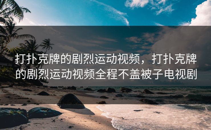 打扑克牌的剧烈运动视频,打扑克牌的剧烈运动视频全程不盖被子电视剧
