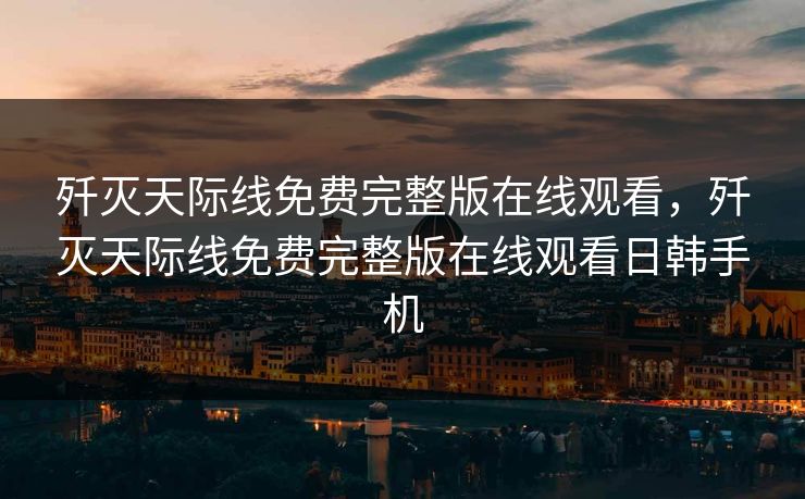 歼灭天际线免费完整版在线观看,歼灭天际线免费完整版在线观看日韩手机