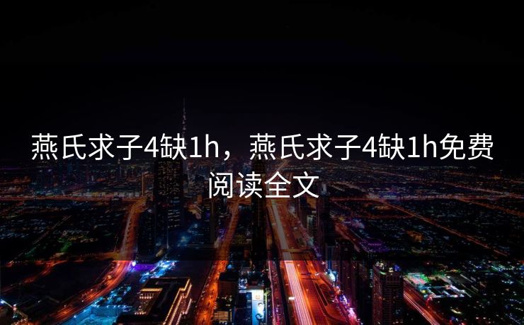 燕氏求子4缺1h,燕氏求子4缺1h免费阅读全文