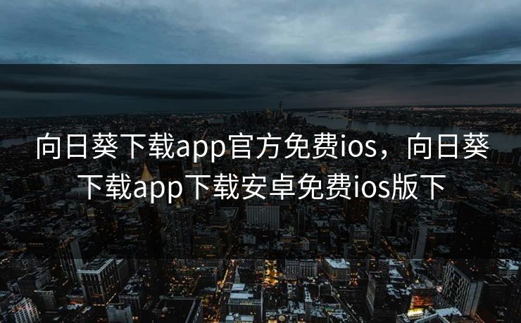 向日葵下载app官方免费ios,向日葵下载app下载安卓免费ios版下
