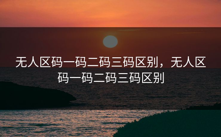 无人区码一码二码三码区别,无人区码一码二码三码区别