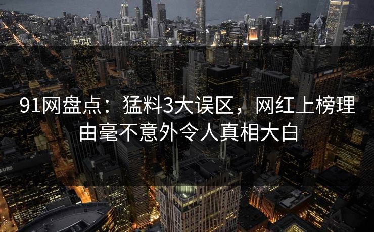 91网盘点：猛料3大误区，网红上榜理由毫不意外令人真相大白