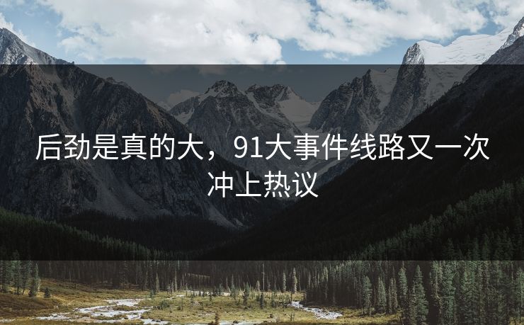 后劲是真的大，91大事件线路又一次冲上热议