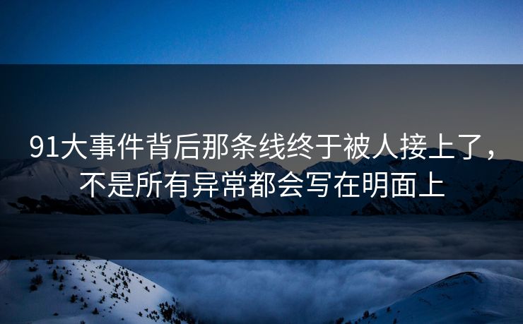 91大事件背后那条线终于被人接上了，不是所有异常都会写在明面上