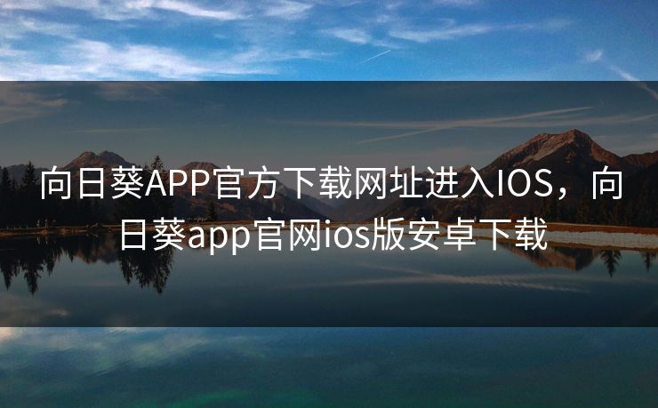 向日葵APP官方下载网址进入IOS，向日葵app官网ios版安卓下载