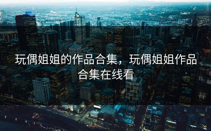 玩偶姐姐的作品合集，玩偶姐姐作品合集在线看