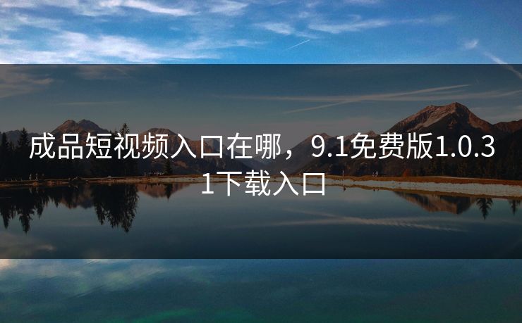 成品短视频入口在哪,9.1免费版1.0.31下载入口