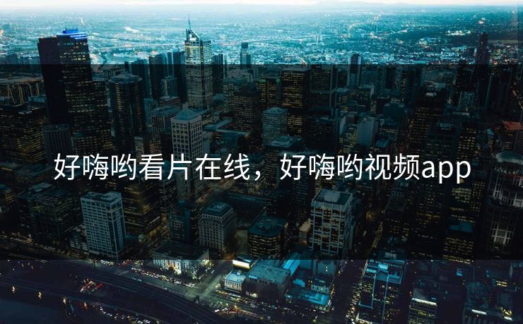 好嗨哟看片在线,好嗨哟视频app