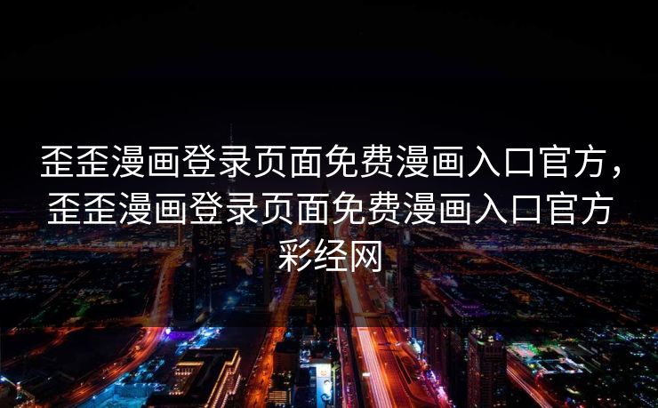 歪歪漫画登录页面免费漫画入口官方，歪歪漫画登录页面免费漫画入口官方彩经网