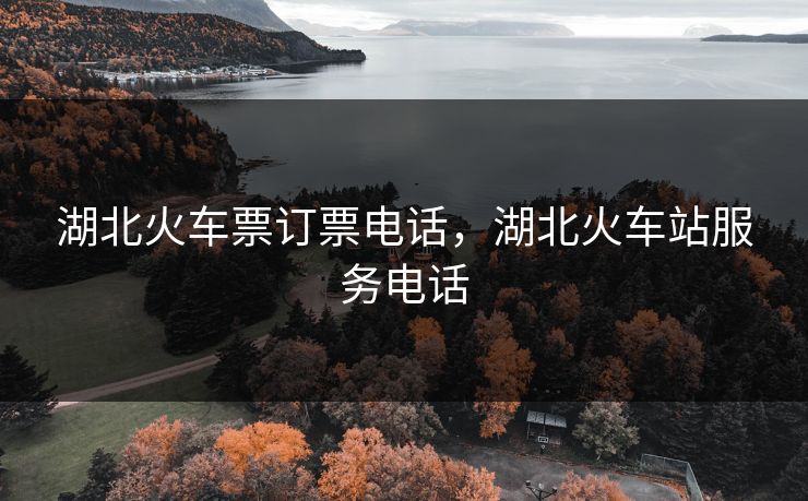 湖北火车票订票电话，湖北火车站服务电话