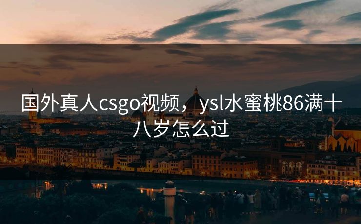 国外真人csgo视频，ysl水蜜桃86满十八岁怎么过