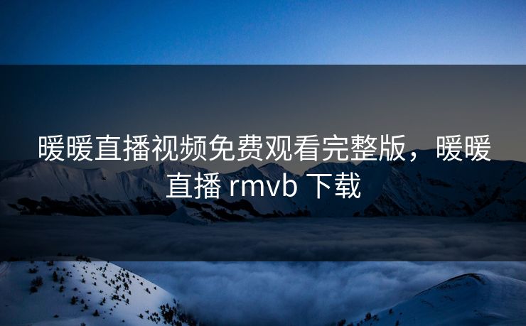 暖暖直播视频免费观看完整版，暖暖直播 rmvb 下载