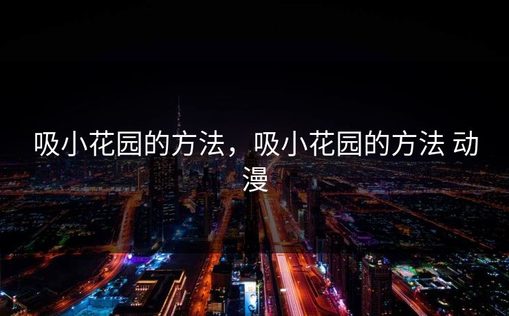 吸小花园的方法,吸小花园的方法 动漫 吸小花园的方法,吸小花园的方法 动漫