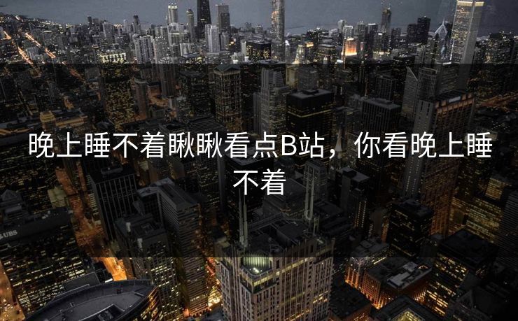 晚上睡不着瞅瞅看点B站,你看晚上睡不着 晚上睡不着瞅瞅看点B站,你看晚上睡不着