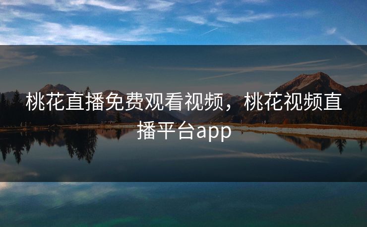 桃花直播免费观看视频，桃花视频直播平台app