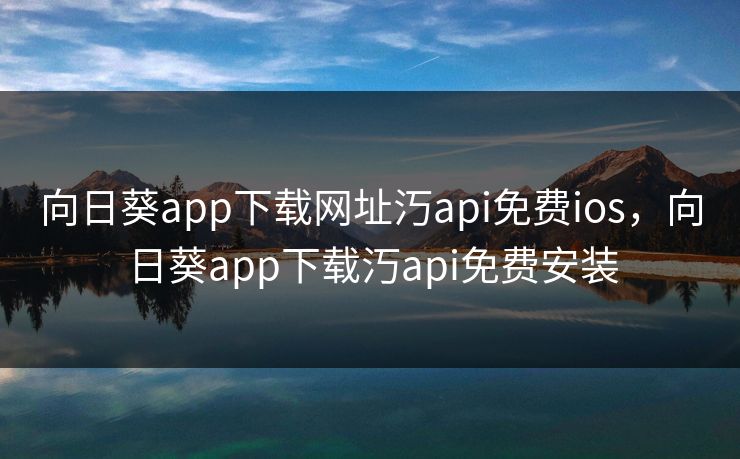 向日葵app下载网址汅api免费ios，向日葵app下载汅api免费安装