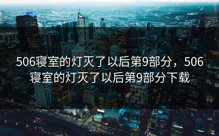 506寝室的灯灭了以后第9部分,506寝室的灯灭了以后第9部分下载