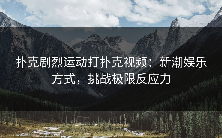 扑克剧烈运动打扑克视频：新潮娱乐方式，挑战极限反应力