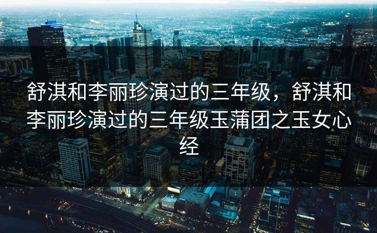 舒淇和李丽珍演过的三年级,舒淇和李丽珍演过的三年级玉蒲团之玉女心经