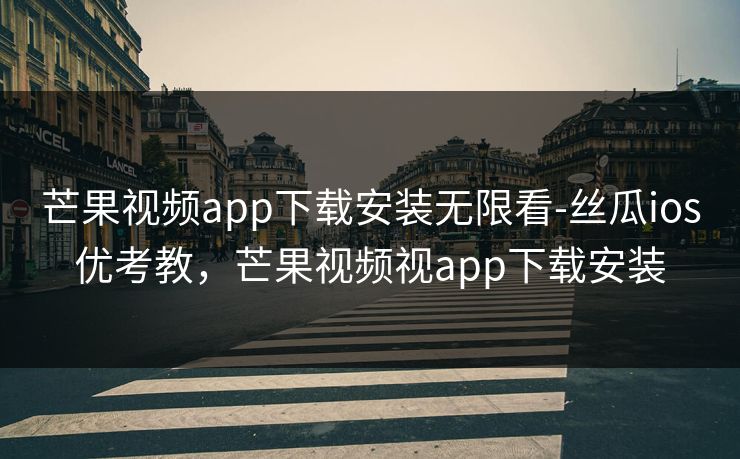芒果视频app下载安装无限看-丝瓜ios优考教,芒果视频视app下载安装