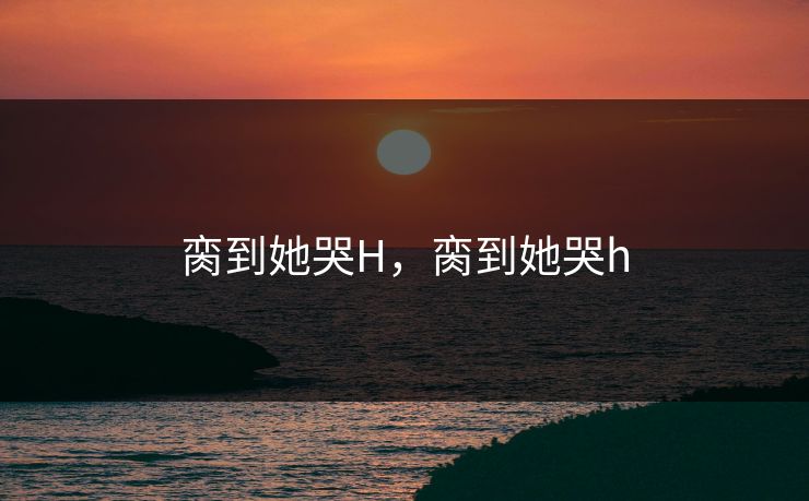 脔到她哭H，脔到她哭h