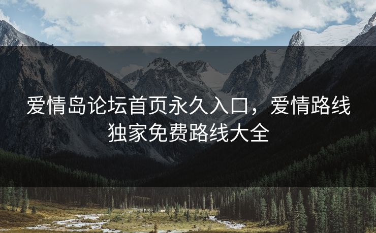 爱情岛论坛首页永久入口,爱情路线独家免费路线大全