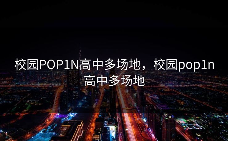 校园POP1N高中多场地，校园pop1n高中多场地