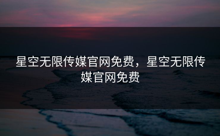 星空无限传媒官网免费，星空无限传媒官网免费