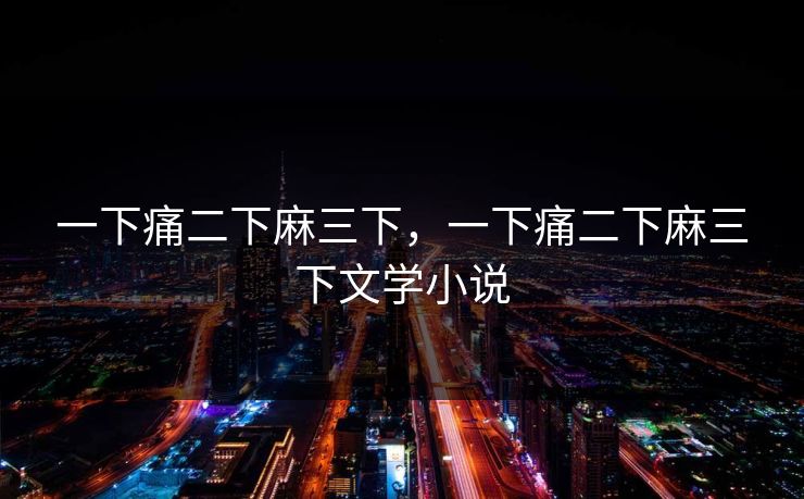 一下痛二下麻三下，一下痛二下麻三下文学小说
