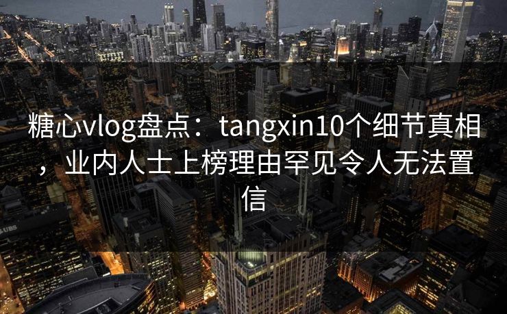 糖心vlog盘点:tangxin10个细节真相,业内人士上榜理由罕见令人无法置信