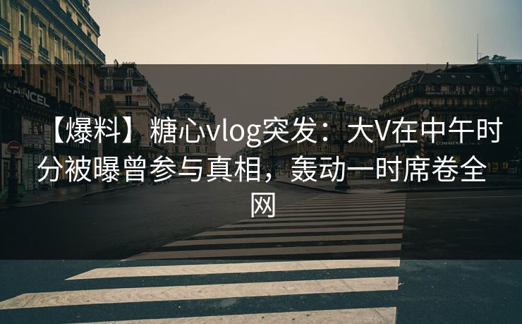 【爆料】糖心vlog突发：大V在中午时分被曝曾参与真相，轰动一时席卷全网