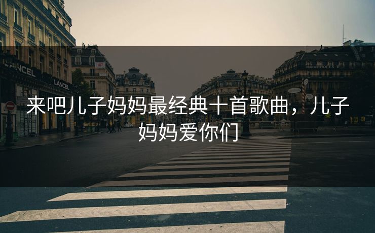 来吧儿子妈妈最经典十首歌曲,儿子妈妈爱你们