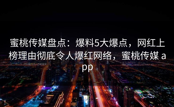 蜜桃传媒盘点:爆料5大爆点,网红上榜理由彻底令人爆红网络,蜜桃传媒 app