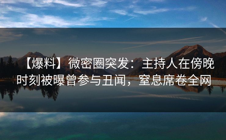 【爆料】微密圈突发:主持人在傍晚时刻被曝曾参与丑闻,窒息席卷全网