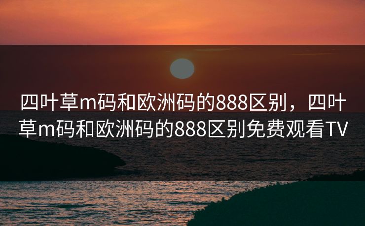 四叶草m码和欧洲码的888区别,四叶草m码和欧洲码的888区别免费观看TV