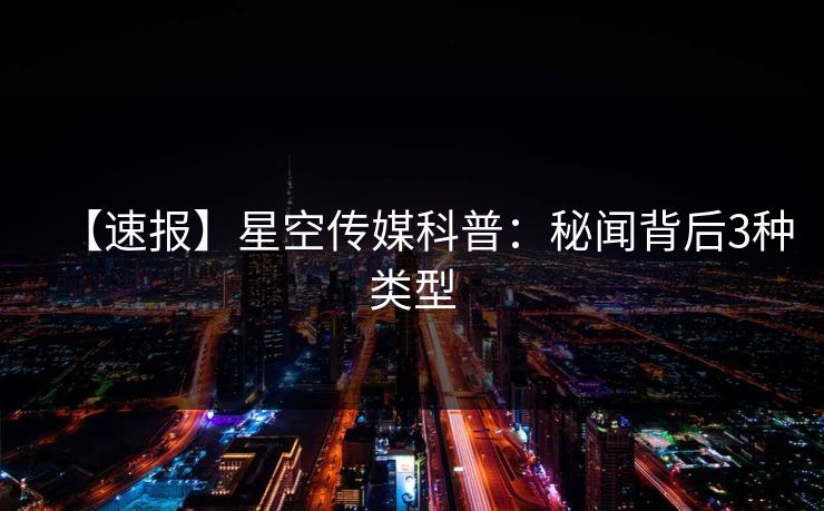 【速报】星空传媒科普：秘闻背后3种类型