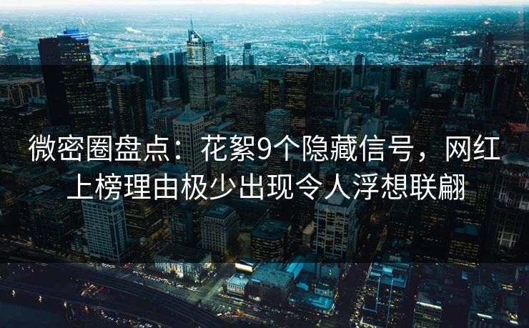 微密圈盘点：花絮9个隐藏信号，网红上榜理由极少出现令人浮想联翩