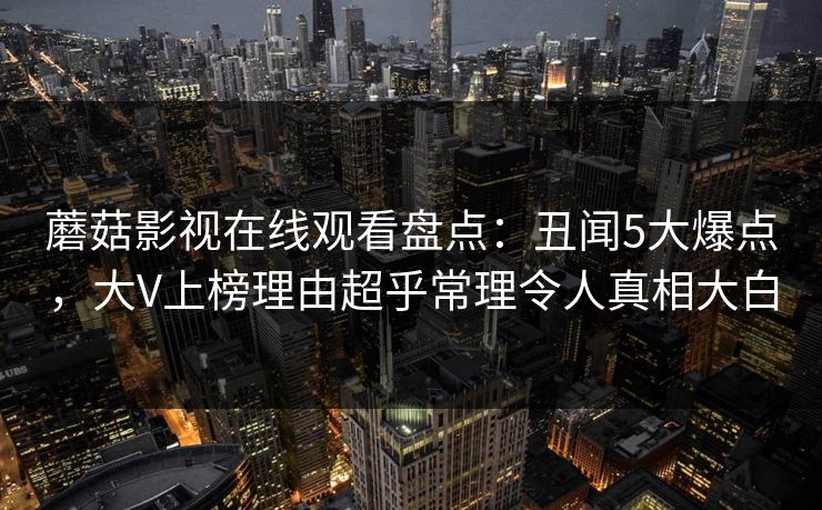 蘑菇影视在线观看盘点:丑闻5大爆点,大V上榜理由超乎常理令人真相大白 蘑菇影视在线观看盘点:丑闻5大爆点,大V上榜理由超乎常理令人真相大白