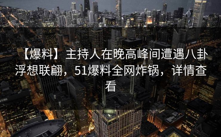 【爆料】主持人在晚高峰间遭遇八卦 浮想联翩,51爆料全网炸锅,详情查看 【爆料】主持人在晚高峰间遭遇八卦 浮想联翩,51爆料全网炸锅,详情查看