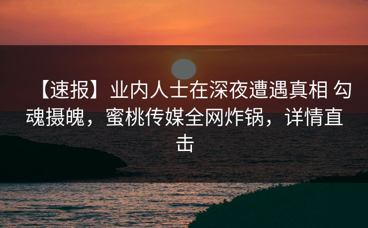 【速报】业内人士在深夜遭遇真相 勾魂摄魄，蜜桃传媒全网炸锅，详情直击