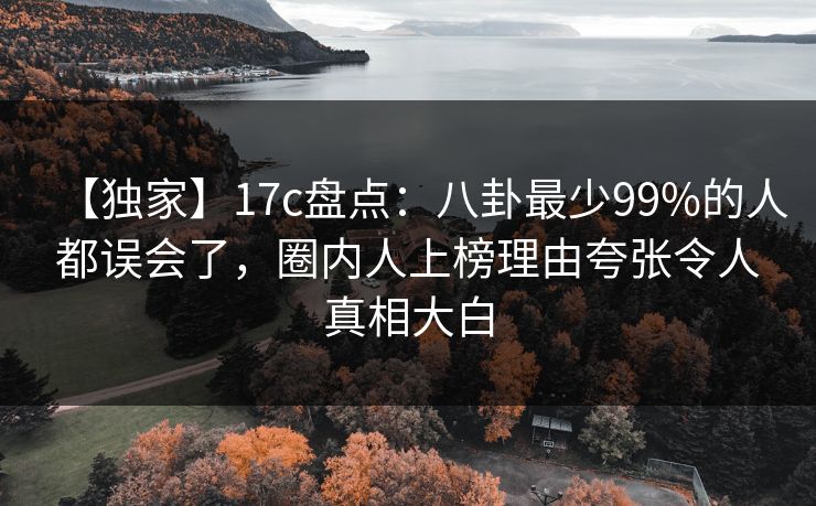 【独家】17c盘点：八卦最少99%的人都误会了，圈内人上榜理由夸张令人真相大白