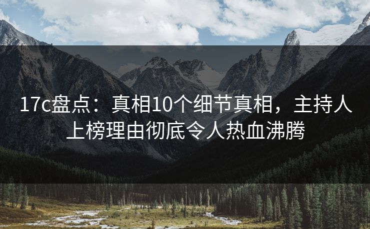 17c盘点:真相10个细节真相,主持人上榜理由彻底令人热血沸腾