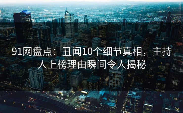 91网盘点：丑闻10个细节真相，主持人上榜理由瞬间令人揭秘