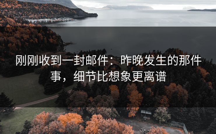 刚刚收到一封邮件:昨晚发生的那件事,细节比想象更离谱