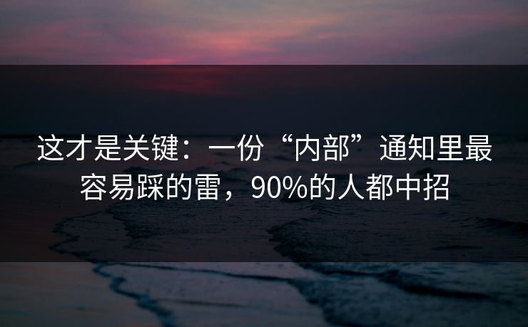 这才是关键：一份“内部”通知里最容易踩的雷，90%的人都中招