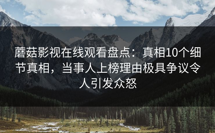 蘑菇影视在线观看盘点：真相10个细节真相，当事人上榜理由极具争议令人引发众怒