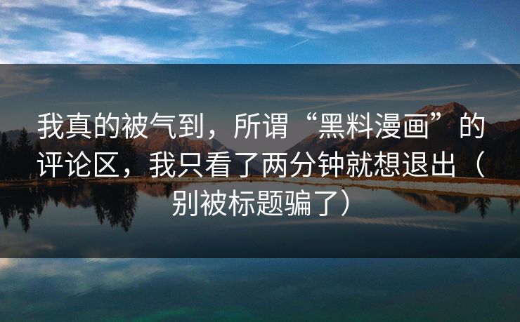 我真的被气到，所谓“黑料漫画”的评论区，我只看了两分钟就想退出（别被标题骗了）