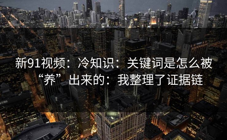 新91视频:冷知识:关键词是怎么被“养”出来的:我整理了证据链