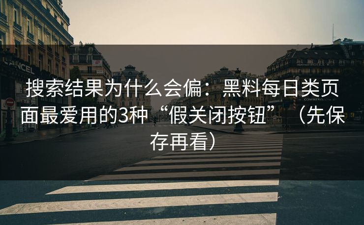 搜索结果为什么会偏:黑料每日类页面最爱用的3种“假关闭按钮”(先保存再看)