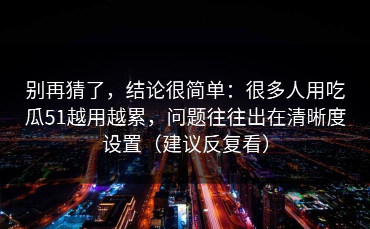 别再猜了,结论很简单:很多人用吃瓜51越用越累,问题往往出在清晰度设置(建议反复看) 别再猜了,结论很简单:很多人用吃瓜51越用越累,问题往往出在清晰度设置(建议反复看)